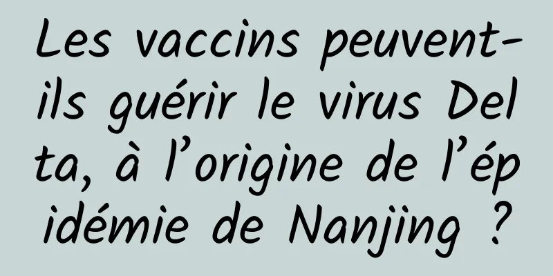 Les vaccins peuvent-ils guérir le virus Delta, à l’origine de l’épidémie de Nanjing ?