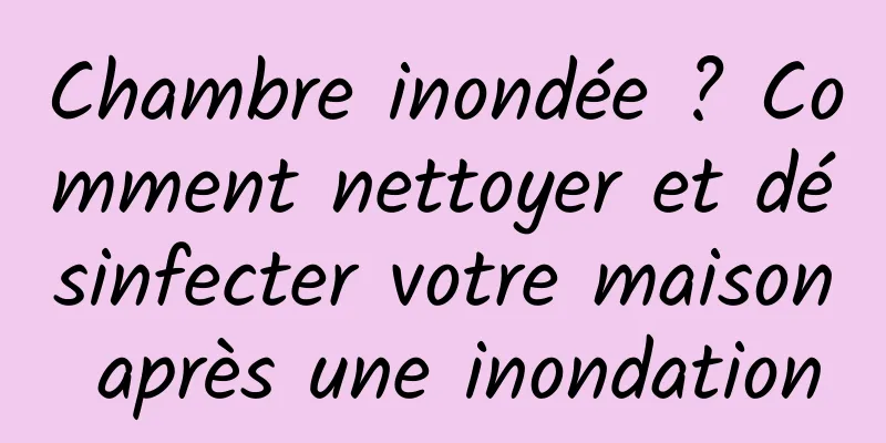 Chambre inondée ? Comment nettoyer et désinfecter votre maison après une inondation