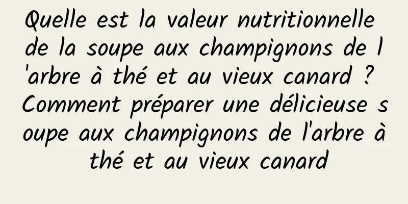 Quelle est la valeur nutritionnelle de la soupe aux champignons de l'arbre à thé et au vieux canard ? Comment préparer une délicieuse soupe aux champignons de l'arbre à thé et au vieux canard