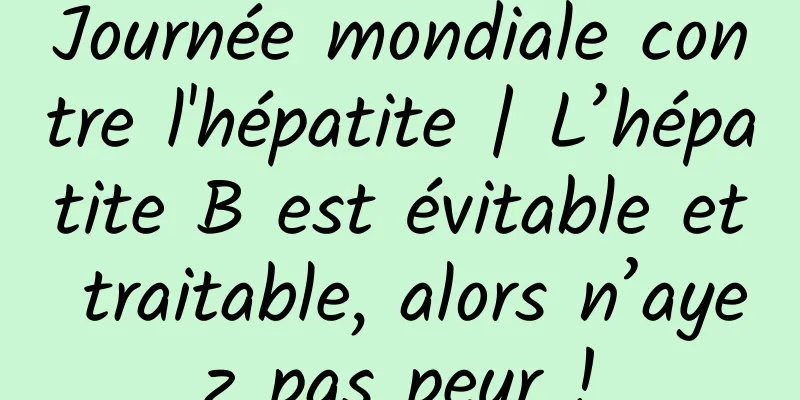 Journée mondiale contre l'hépatite | L’hépatite B est évitable et traitable, alors n’ayez pas peur !