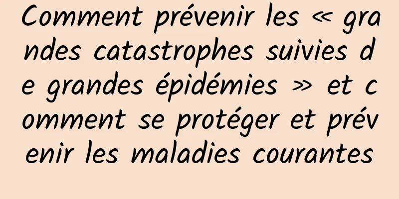 Comment prévenir les « grandes catastrophes suivies de grandes épidémies » et comment se protéger et prévenir les maladies courantes