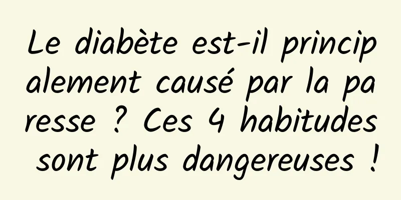 Le diabète est-il principalement causé par la paresse ? Ces 4 habitudes sont plus dangereuses !