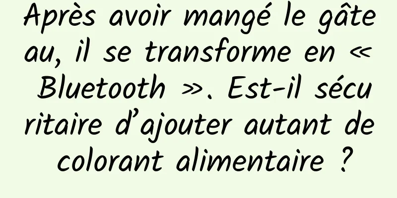 Après avoir mangé le gâteau, il se transforme en « Bluetooth ». Est-il sécuritaire d’ajouter autant de colorant alimentaire ?