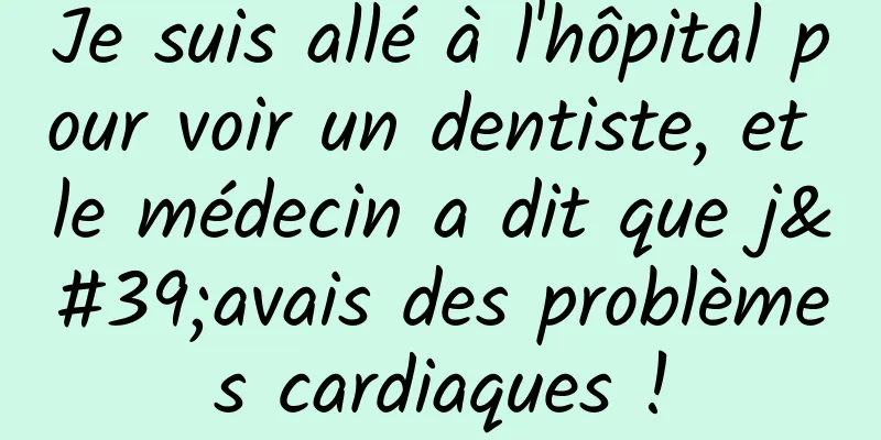 Je suis allé à l'hôpital pour voir un dentiste, et le médecin a dit que j'avais des problèmes cardiaques !
