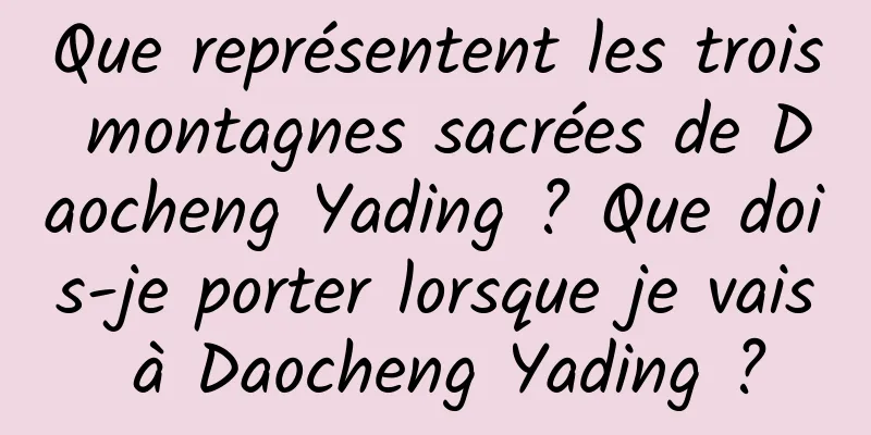 Que représentent les trois montagnes sacrées de Daocheng Yading ? Que dois-je porter lorsque je vais à Daocheng Yading ?