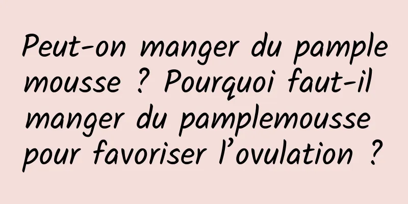 Peut-on manger du pamplemousse ? Pourquoi faut-il manger du pamplemousse pour favoriser l’ovulation ?