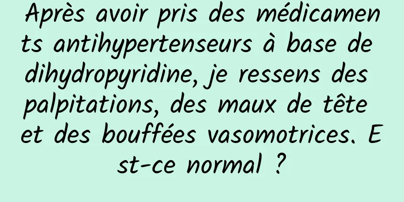 Après avoir pris des médicaments antihypertenseurs à base de dihydropyridine, je ressens des palpitations, des maux de tête et des bouffées vasomotrices. Est-ce normal ?