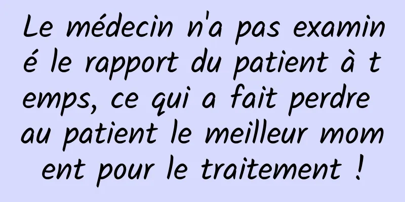 Le médecin n'a pas examiné le rapport du patient à temps, ce qui a fait perdre au patient le meilleur moment pour le traitement !