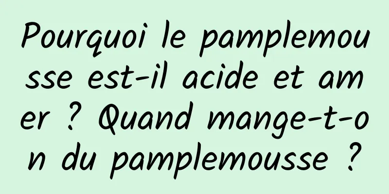 Pourquoi le pamplemousse est-il acide et amer ? Quand mange-t-on du pamplemousse ?
