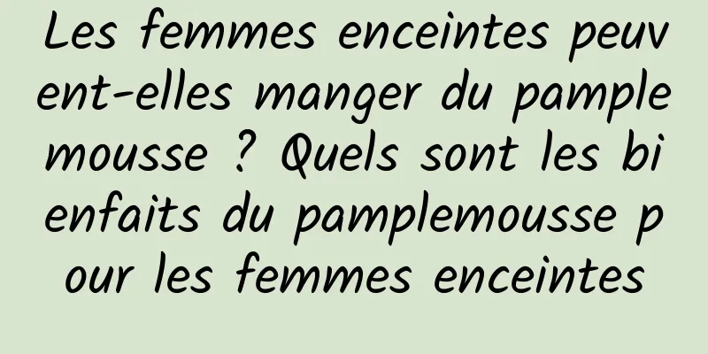 Les femmes enceintes peuvent-elles manger du pamplemousse ? Quels sont les bienfaits du pamplemousse pour les femmes enceintes