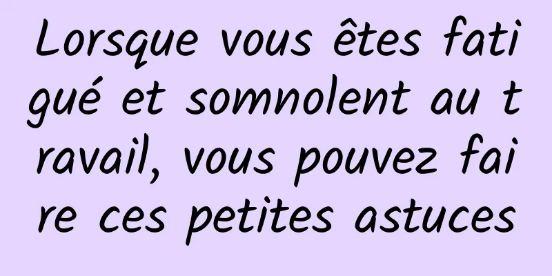 Lorsque vous êtes fatigué et somnolent au travail, vous pouvez faire ces petites astuces