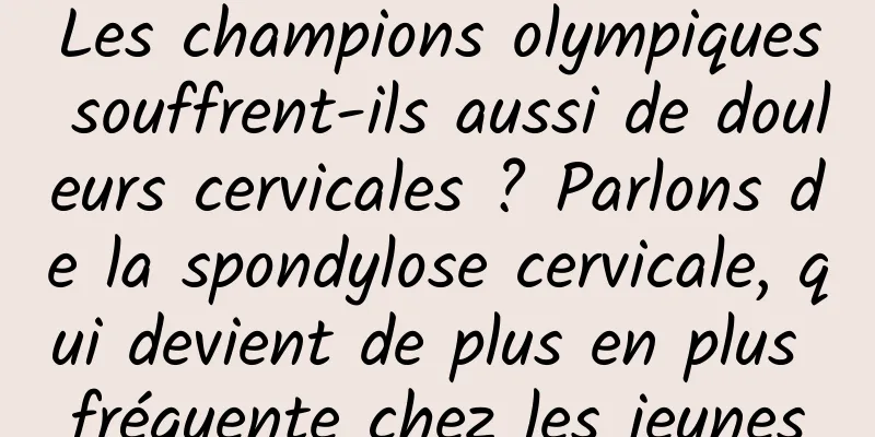Les champions olympiques souffrent-ils aussi de douleurs cervicales ? Parlons de la spondylose cervicale, qui devient de plus en plus fréquente chez les jeunes