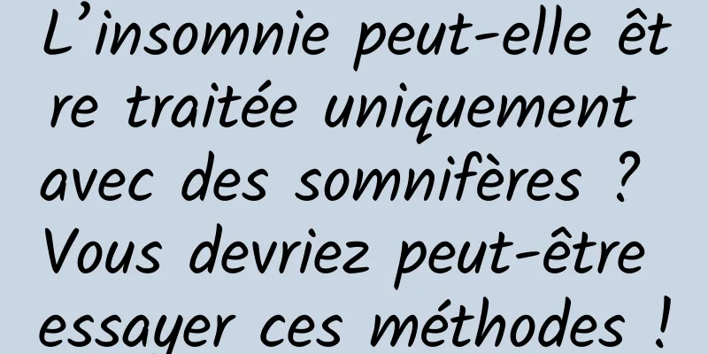 L’insomnie peut-elle être traitée uniquement avec des somnifères ? Vous devriez peut-être essayer ces méthodes !