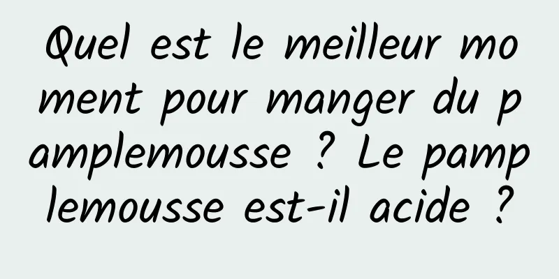 Quel est le meilleur moment pour manger du pamplemousse ? Le pamplemousse est-il acide ?