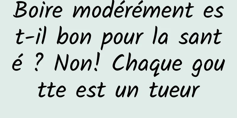 Boire modérément est-il bon pour la santé ? Non! Chaque goutte est un tueur