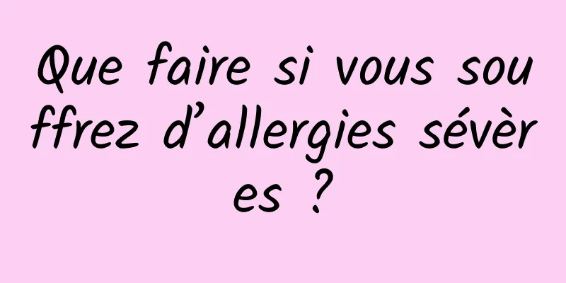 Que faire si vous souffrez d’allergies sévères ?