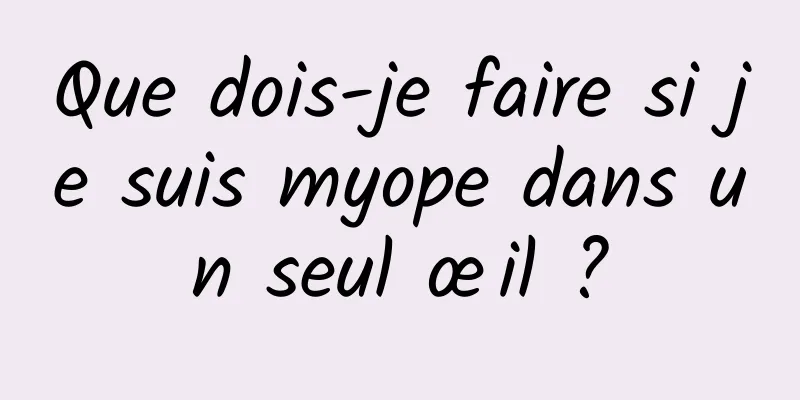Que dois-je faire si je suis myope dans un seul œil ?