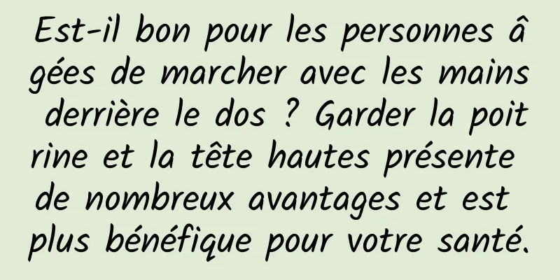 Est-il bon pour les personnes âgées de marcher avec les mains derrière le dos ? Garder la poitrine et la tête hautes présente de nombreux avantages et est plus bénéfique pour votre santé.