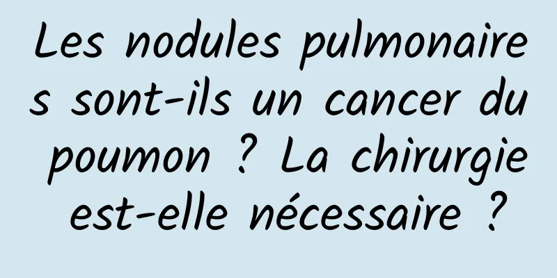 Les nodules pulmonaires sont-ils un cancer du poumon ? La chirurgie est-elle nécessaire ?