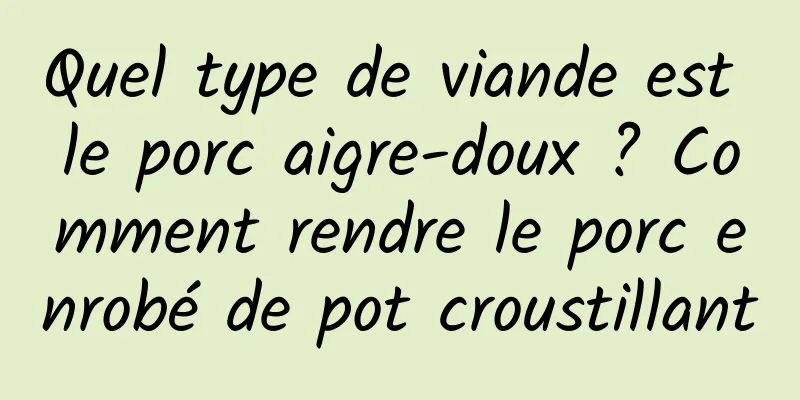 Quel type de viande est le porc aigre-doux ? Comment rendre le porc enrobé de pot croustillant