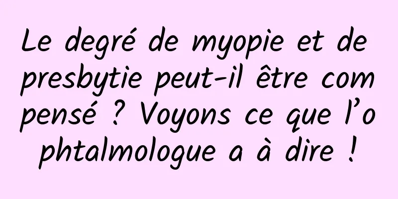 Le degré de myopie et de presbytie peut-il être compensé ? Voyons ce que l’ophtalmologue a à dire !