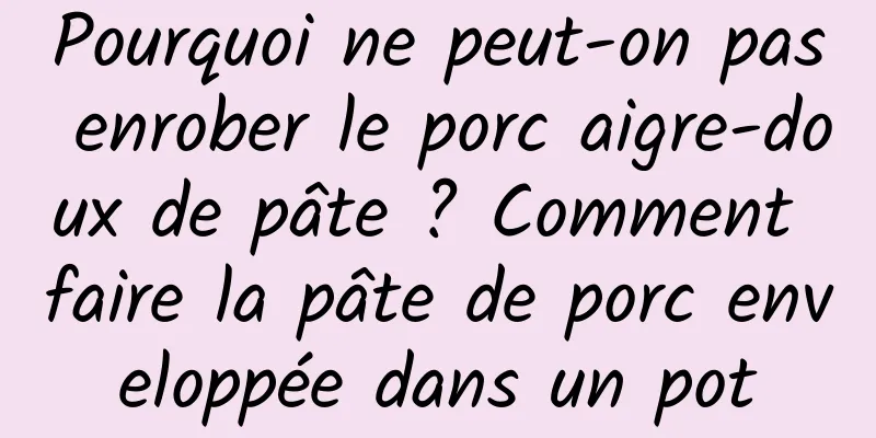 Pourquoi ne peut-on pas enrober le porc aigre-doux de pâte ? Comment faire la pâte de porc enveloppée dans un pot