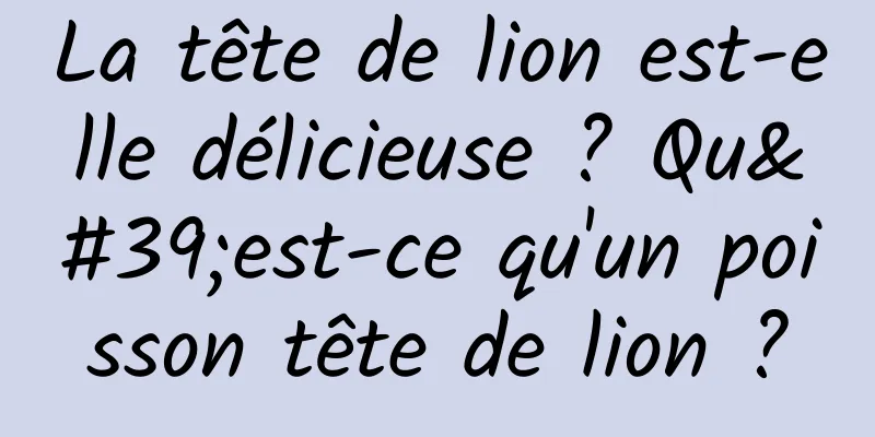 La tête de lion est-elle délicieuse ? Qu'est-ce qu'un poisson tête de lion ?