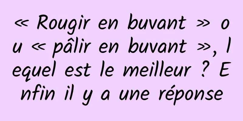 « Rougir en buvant » ou « pâlir en buvant », lequel est le meilleur ? Enfin il y a une réponse
