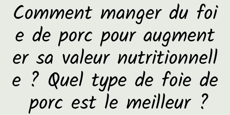 Comment manger du foie de porc pour augmenter sa valeur nutritionnelle ? Quel type de foie de porc est le meilleur ?