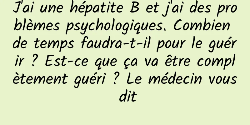 J'ai une hépatite B et j'ai des problèmes psychologiques. Combien de temps faudra-t-il pour le guérir ? Est-ce que ça va être complètement guéri ? Le médecin vous dit