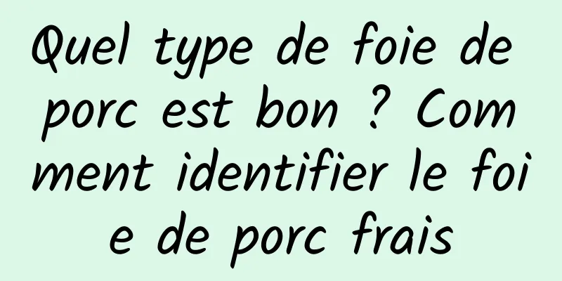 Quel type de foie de porc est bon ? Comment identifier le foie de porc frais