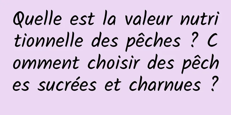 Quelle est la valeur nutritionnelle des pêches ? Comment choisir des pêches sucrées et charnues ?