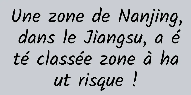 Une zone de Nanjing, dans le Jiangsu, a été classée zone à haut risque !