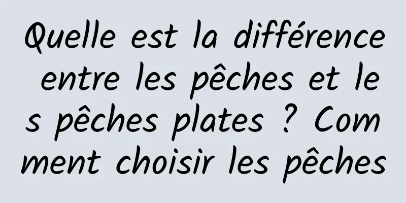 Quelle est la différence entre les pêches et les pêches plates ? Comment choisir les pêches