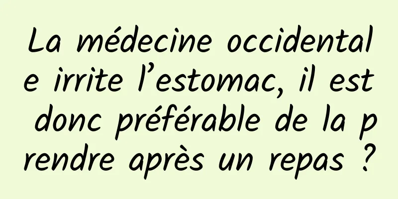La médecine occidentale irrite l’estomac, il est donc préférable de la prendre après un repas ?