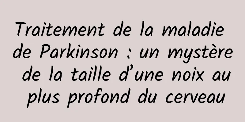 Traitement de la maladie de Parkinson : un mystère de la taille d’une noix au plus profond du cerveau