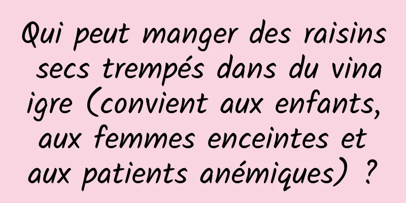 Qui peut manger des raisins secs trempés dans du vinaigre (convient aux enfants, aux femmes enceintes et aux patients anémiques) ?