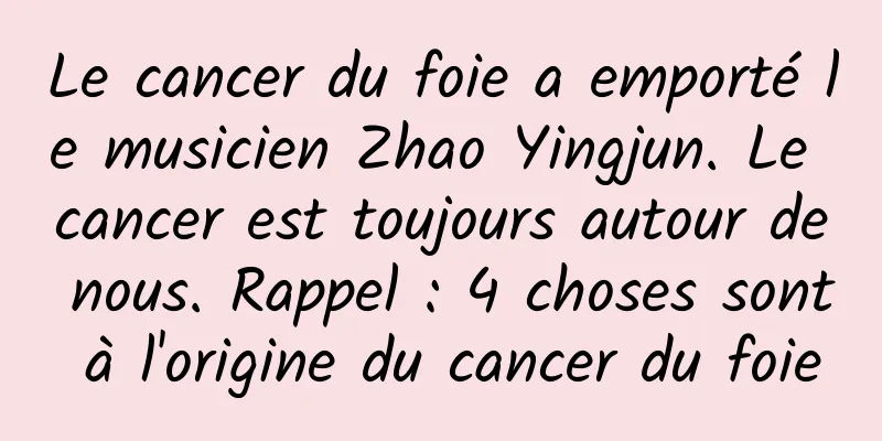 Le cancer du foie a emporté le musicien Zhao Yingjun. Le cancer est toujours autour de nous. Rappel : 4 choses sont à l'origine du cancer du foie