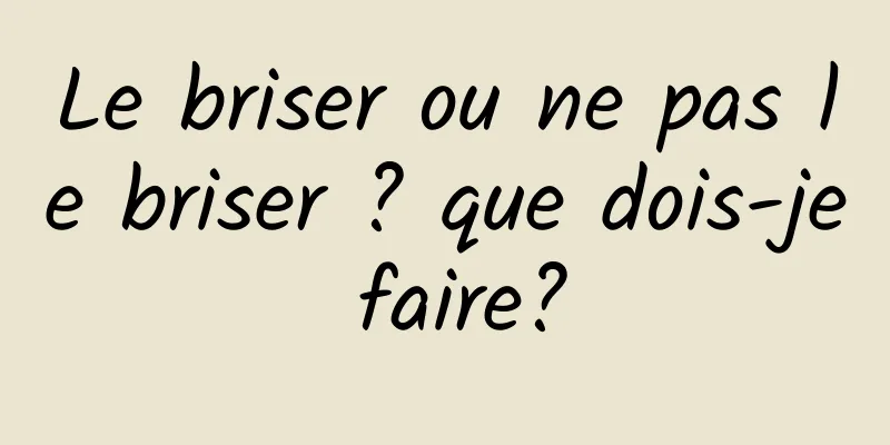 Le briser ou ne pas le briser ? que dois-je faire?