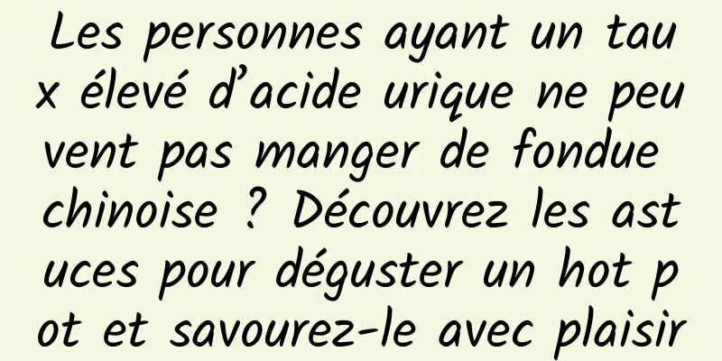 Les personnes ayant un taux élevé d’acide urique ne peuvent pas manger de fondue chinoise ? Découvrez les astuces pour déguster un hot pot et savourez-le avec plaisir