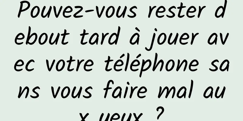 Pouvez-vous rester debout tard à jouer avec votre téléphone sans vous faire mal aux yeux ?