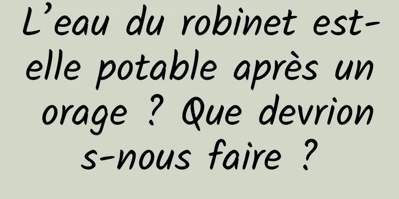 L’eau du robinet est-elle potable après un orage ? Que devrions-nous faire ?