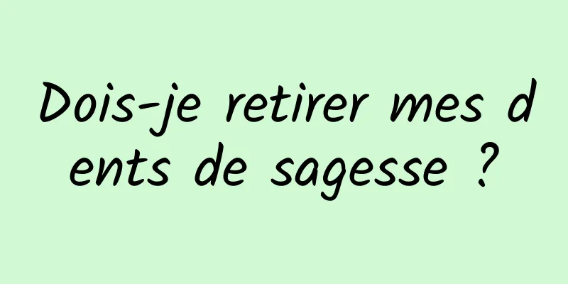 Dois-je retirer mes dents de sagesse ?