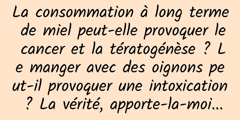 La consommation à long terme de miel peut-elle provoquer le cancer et la tératogénèse ? Le manger avec des oignons peut-il provoquer une intoxication ? La vérité, apporte-la-moi...