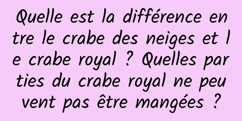 Quelle est la différence entre le crabe des neiges et le crabe royal ? Quelles parties du crabe royal ne peuvent pas être mangées ?