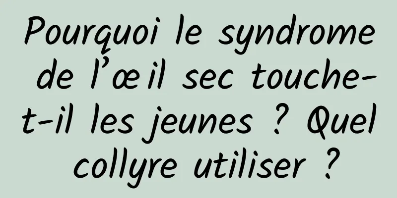 Pourquoi le syndrome de l’œil sec touche-t-il les jeunes ? Quel collyre utiliser ?