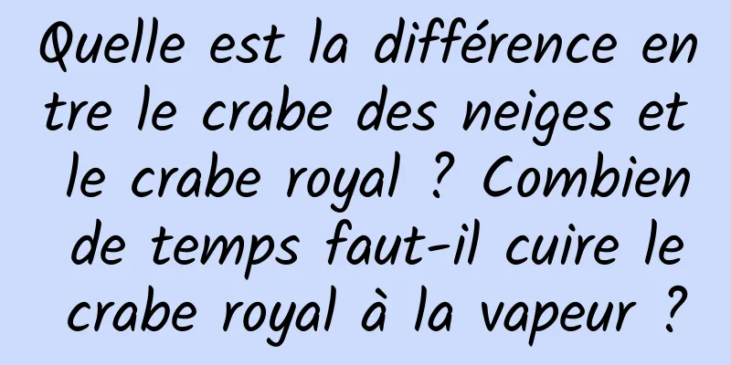 Quelle est la différence entre le crabe des neiges et le crabe royal ? Combien de temps faut-il cuire le crabe royal à la vapeur ?