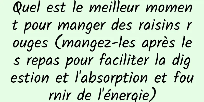 Quel est le meilleur moment pour manger des raisins rouges (mangez-les après les repas pour faciliter la digestion et l'absorption et fournir de l'énergie)