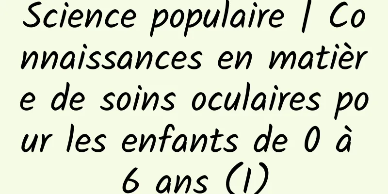 Science populaire | Connaissances en matière de soins oculaires pour les enfants de 0 à 6 ans (I)