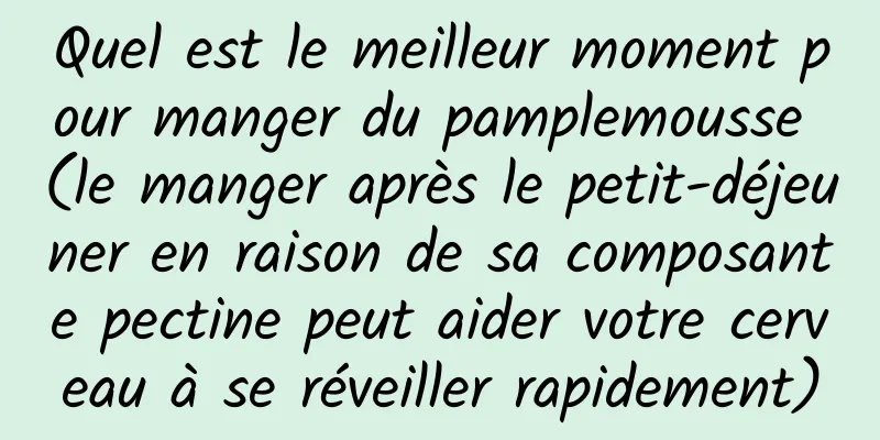 Quel est le meilleur moment pour manger du pamplemousse (le manger après le petit-déjeuner en raison de sa composante pectine peut aider votre cerveau à se réveiller rapidement)